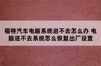 福特汽车电脑系统进不去怎么办 电脑进不去系统怎么恢复出厂设置